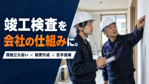 住宅リフォーム会社の竣工検査を仕組みにする｜現地立ち会い・帳票作成・若手指導